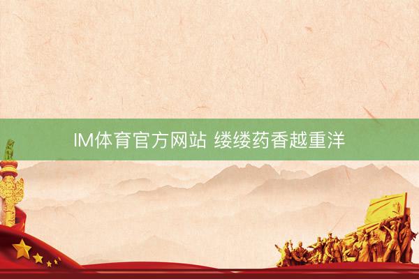 IM体育官方网站 缕缕药香越重洋