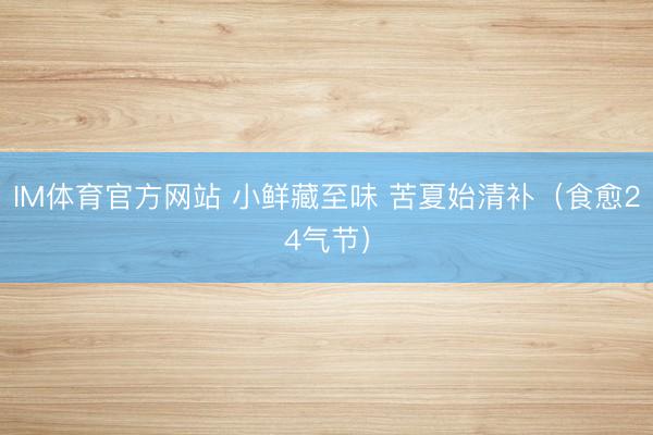 IM体育官方网站 小鲜藏至味 苦夏始清补（食愈24气节）
