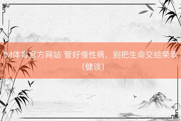 IM体育官方网站 管好慢性病，别把生命交给荣幸（健谈）
