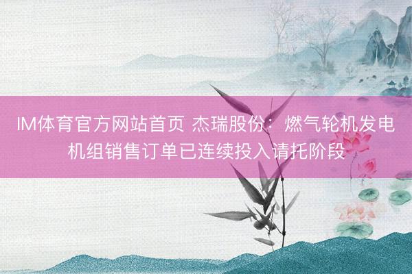 IM体育官方网站首页 杰瑞股份：燃气轮机发电机组销售订单已连续投入请托阶段