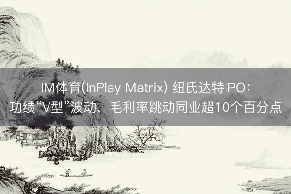 IM体育(InPlay Matrix) 纽氏达特IPO：功绩“V型”波动，毛利率跳动同业超10个百分点