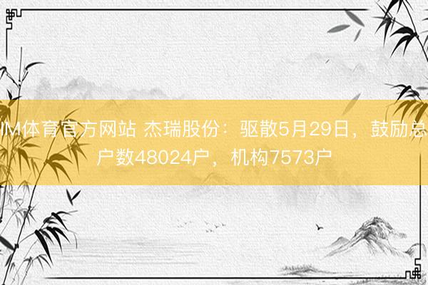 IM体育官方网站 杰瑞股份：驱散5月29日，鼓励总户数48024户，机构7573户