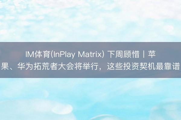 IM体育(InPlay Matrix) 下周顾惜丨苹果、华为拓荒者大会将举行，这些投资契机最靠谱