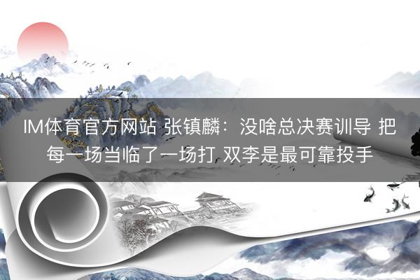 IM体育官方网站 张镇麟：没啥总决赛训导 把每一场当临了一场打 双李是最可靠投手
