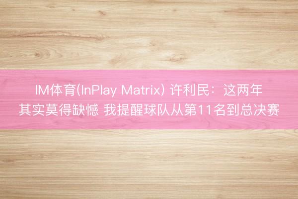 IM体育(InPlay Matrix) 许利民：这两年其实莫得缺憾 我提醒球队从第11名到总决赛
