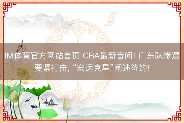 IM体育官方网站首页 CBA最新音问! 广东队惨遭要紧打击， “宏远克星”阐述签约!