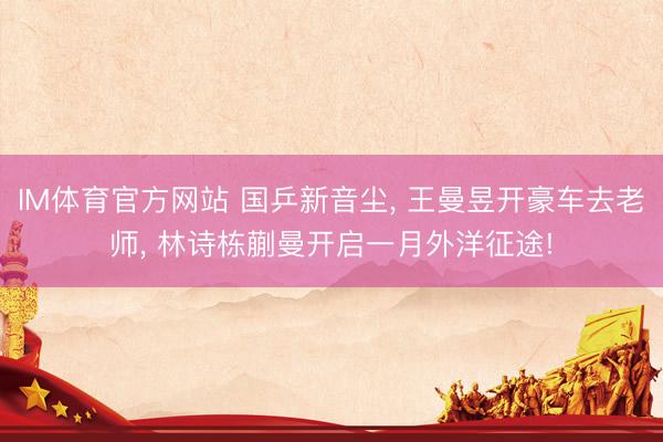 IM体育官方网站 国乒新音尘， 王曼昱开豪车去老师， 林诗栋蒯曼开启一月外洋征途!