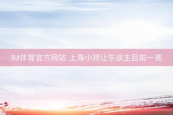 IM体育官方网站 上海小将让东谈主目前一亮