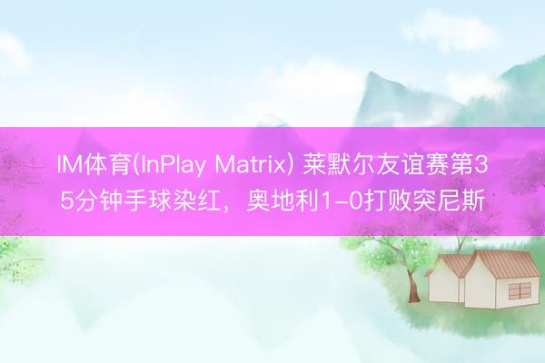IM体育(InPlay Matrix) 莱默尔友谊赛第35分钟手球染红，奥地利1-0打败突尼斯