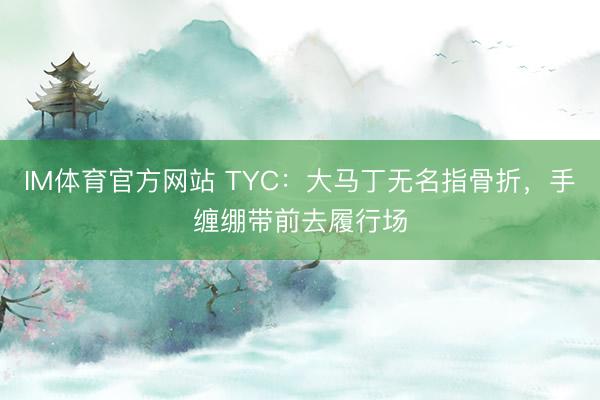 IM体育官方网站 TYC：大马丁无名指骨折，手缠绷带前去履行场