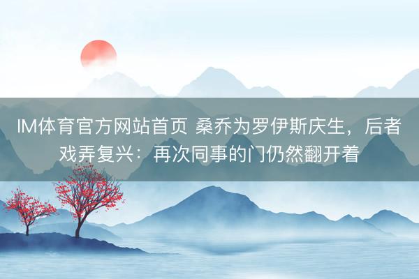 IM体育官方网站首页 桑乔为罗伊斯庆生，后者戏弄复兴：再次同事的门仍然翻开着