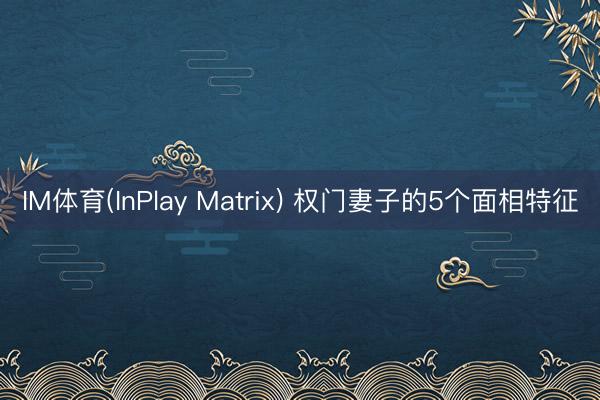 IM体育(InPlay Matrix) 权门妻子的5个面相特征
