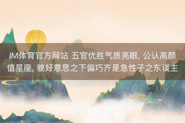 IM体育官方网站 五官优胜气质亮眼, 公认高颜值星座, 貌好意思之下偏巧齐是急性子之东谈主