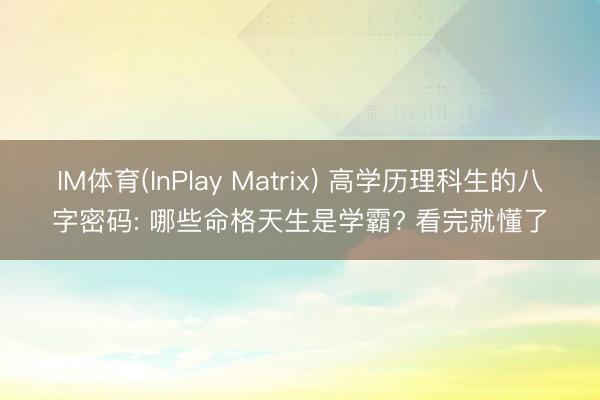 IM体育(InPlay Matrix) 高学历理科生的八字密码: 哪些命格天生是学霸? 看完就懂了