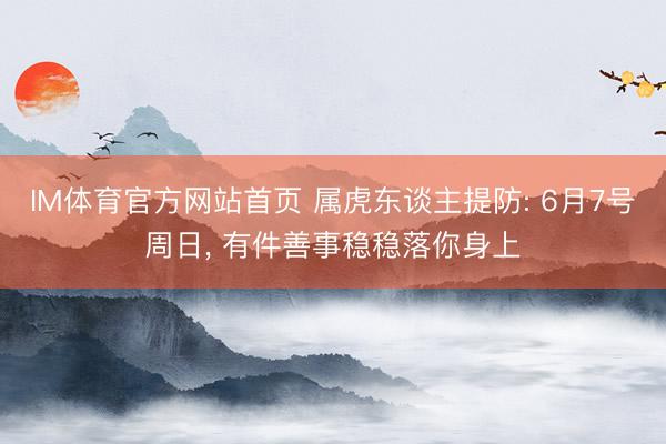 IM体育官方网站首页 属虎东谈主提防: 6月7号周日， 有件善事稳稳落你身上