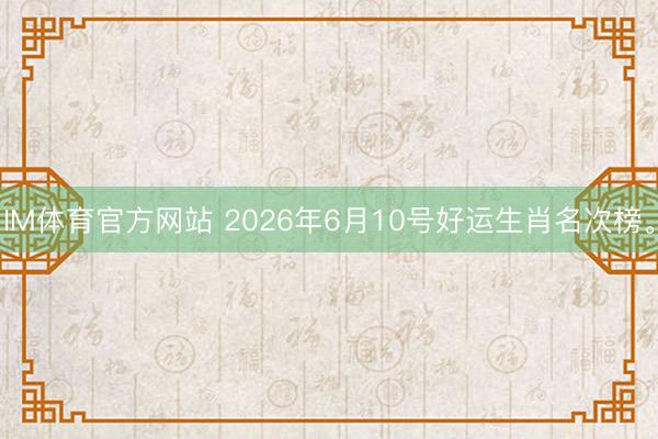IM体育官方网站 2026年6月10号好运生肖名次榜。