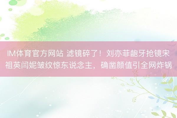 IM体育官方网站 滤镜碎了！刘亦菲龅牙抢镜宋祖英闫妮皱纹惊东说念主，确凿颜值引全网炸锅