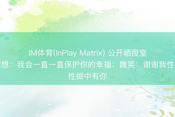 IM体育(InPlay Matrix) 公开晒授室证！赵露想：我会一直一直保护你的幸福；魏笑：谢谢我性掷中有你