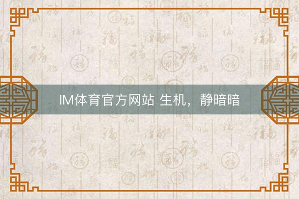 IM体育官方网站 生机，静暗暗