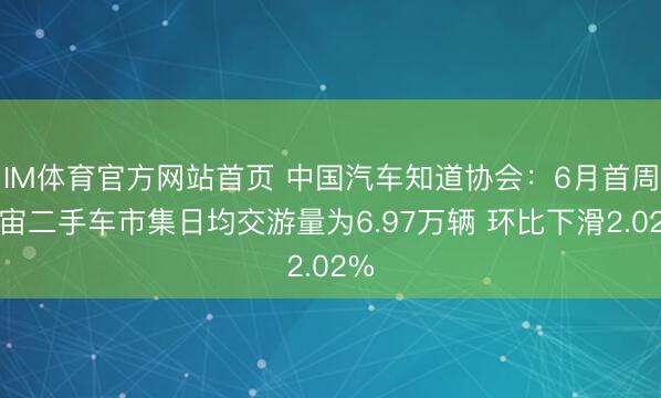IM体育官方网站首页 中国汽车知道协会：6月首周宇宙二手车市集日均交游量为6.97万辆 环比下滑2.02%