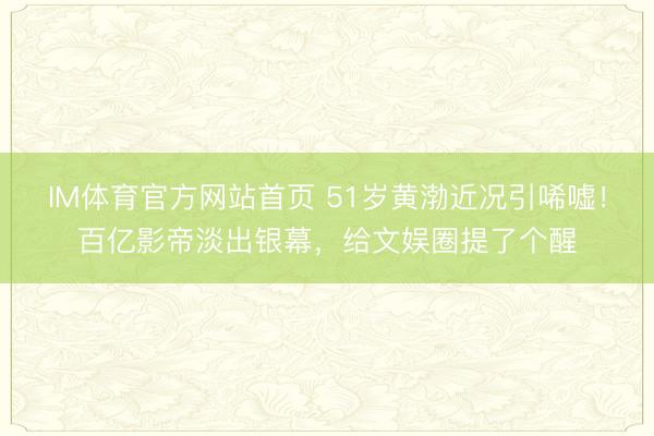 IM体育官方网站首页 51岁黄渤近况引唏嘘！百亿影帝淡出银幕，给文娱圈提了个醒