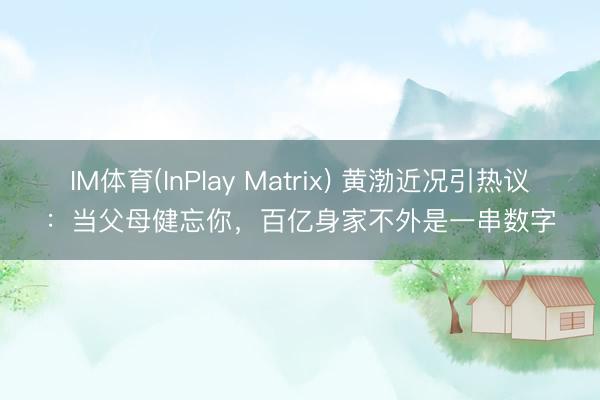 IM体育(InPlay Matrix) 黄渤近况引热议：当父母健忘你，百亿身家不外是一串数字