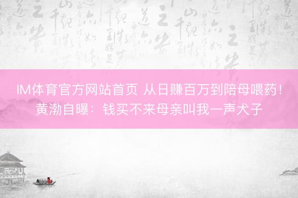 IM体育官方网站首页 从日赚百万到陪母喂药！黄渤自曝：钱买不来母亲叫我一声犬子