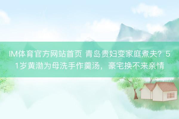IM体育官方网站首页 青岛贵妇变家庭煮夫?51岁黄渤为母洗手作羹汤,豪宅换不来亲情