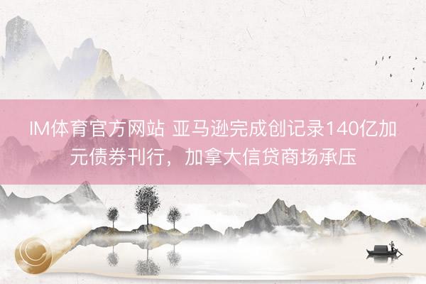 IM体育官方网站 亚马逊完成创记录140亿加元债券刊行，加拿大信贷商场承压