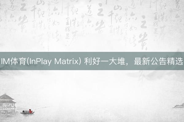 IM体育(InPlay Matrix) 利好一大堆，最新公告精选