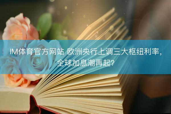 IM体育官方网站 欧洲央行上调三大枢纽利率，全球加息潮再起？