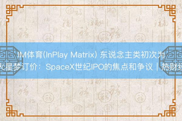 IM体育(InPlay Matrix) 东说念主类初次为火星梦订价：SpaceX世纪IPO的焦点和争议｜热财经