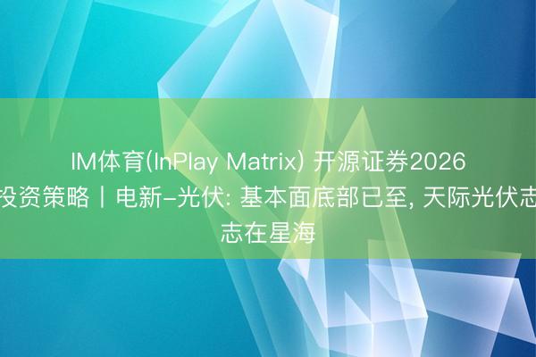 IM体育(InPlay Matrix) 开源证券2026年中期投资策略丨电新-光伏: 基本面底部已至, 天际光伏志在星海