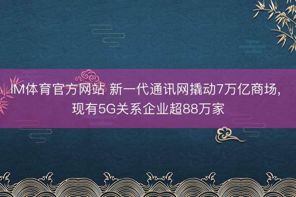 IM体育官方网站 新一代通讯网撬动7万亿商场, 现有5G关系企业超88万家