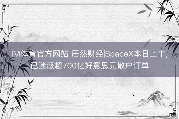 IM体育官方网站 居然财经|SpaceX本日上市,已迷惑超700亿好意思元散户订单