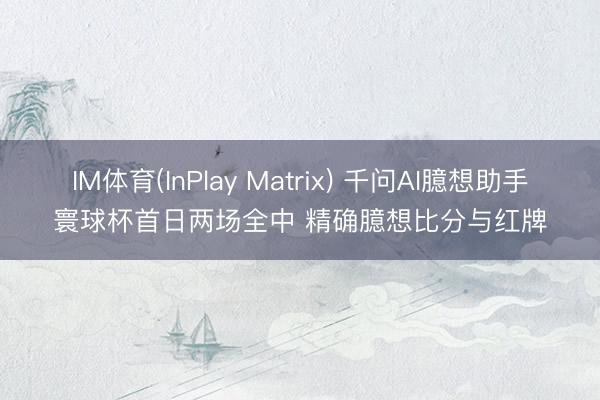 IM体育(InPlay Matrix) 千问AI臆想助手寰球杯首日两场全中 精确臆想比分与红牌