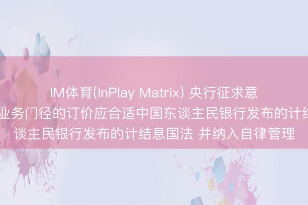 IM体育(InPlay Matrix) 央行征求意见: 明确大额存单各相干业务门径的订价应合适中国东谈主民银行发布的计结息国法 并纳入自律管理