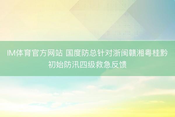IM体育官方网站 国度防总针对浙闽赣湘粤桂黔初始防汛四级救急反馈