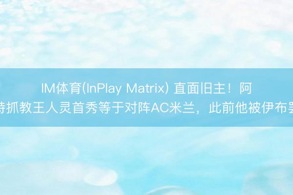 IM体育(InPlay Matrix) 直面旧主！阿巴特抓教王人灵首秀等于对阵AC米兰，此前他被伊布罢免
