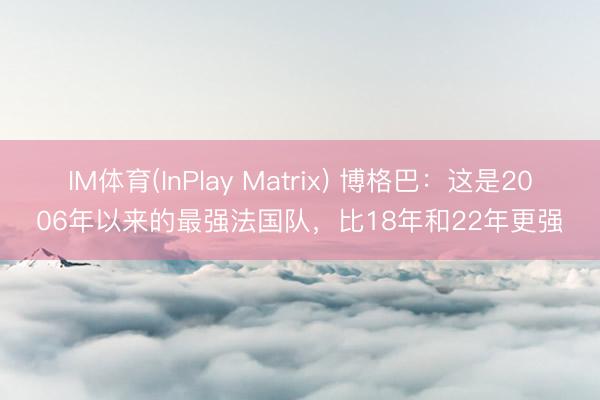 IM体育(InPlay Matrix) 博格巴：这是2006年以来的最强法国队，比18年和22年更强