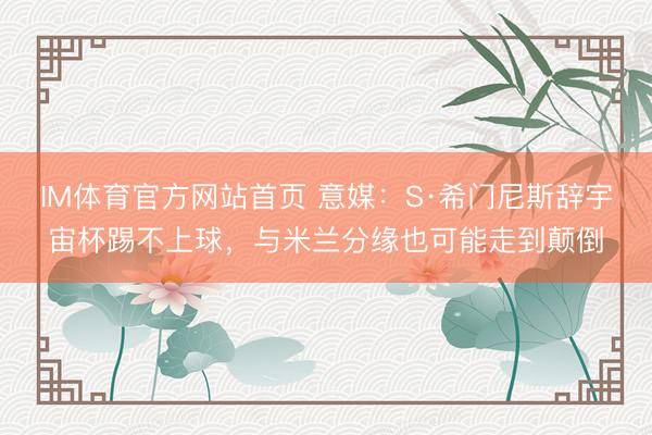 IM体育官方网站首页 意媒：S·希门尼斯辞宇宙杯踢不上球，与米兰分缘也可能走到颠倒