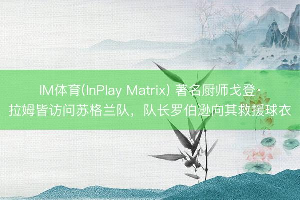 IM体育(InPlay Matrix) 著名厨师戈登·拉姆皆访问苏格兰队，队长罗伯逊向其救援球衣