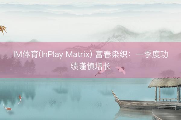 IM体育(InPlay Matrix) 富春染织：一季度功绩谨慎增长