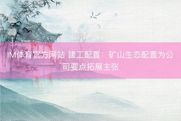 IM体育官方网站 建工配置：矿山生态配置为公司要点拓展主张