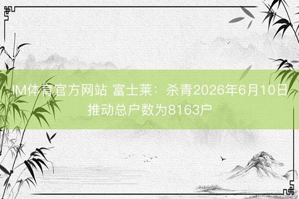 IM体育官方网站 富士莱：杀青2026年6月10日推动总户数为8163户