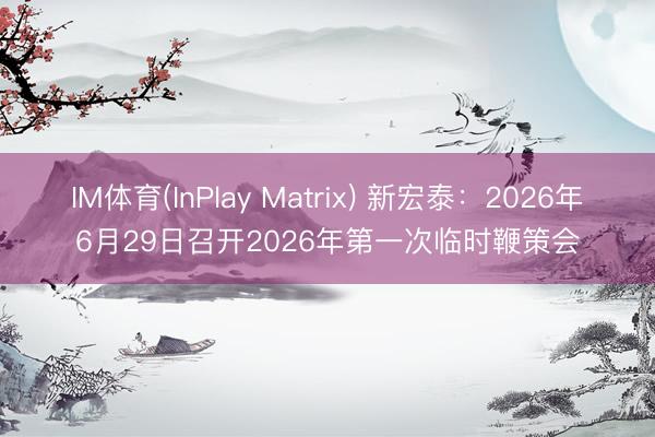 IM体育(InPlay Matrix) 新宏泰：2026年6月29日召开2026年第一次临时鞭策会