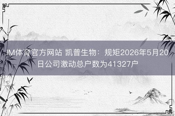 IM体育官方网站 凯普生物：规矩2026年5月20日公司激动总户数为41327户