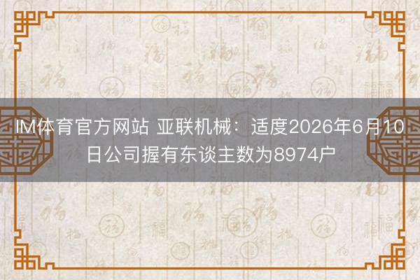 IM体育官方网站 亚联机械：适度2026年6月10日公司握有东谈主数为8974户