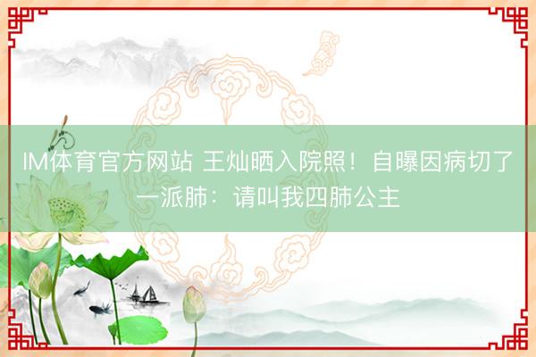IM体育官方网站 王灿晒入院照！自曝因病切了一派肺：请叫我四肺公主