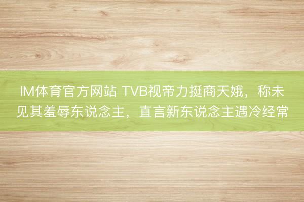 IM体育官方网站 TVB视帝力挺商天娥，称未见其羞辱东说念主，直言新东说念主遇冷经常